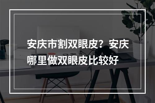 安庆市割双眼皮？安庆哪里做双眼皮比较好