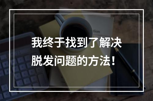 我终于找到了解决脱发问题的方法！