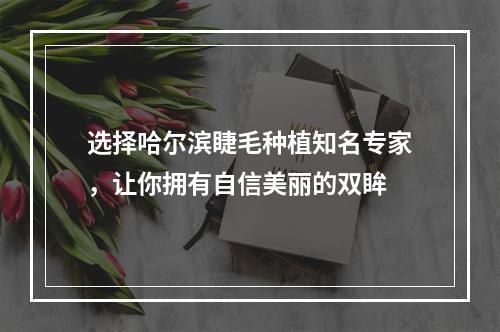 选择哈尔滨睫毛种植知名专家，让你拥有自信美丽的双眸