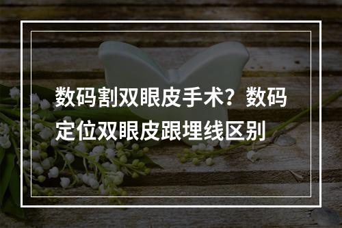 数码割双眼皮手术？数码定位双眼皮跟埋线区别