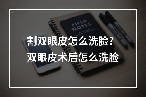 割双眼皮怎么洗脸？双眼皮术后怎么洗脸