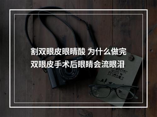 割双眼皮眼睛酸 为什么做完双眼皮手术后眼睛会流眼泪