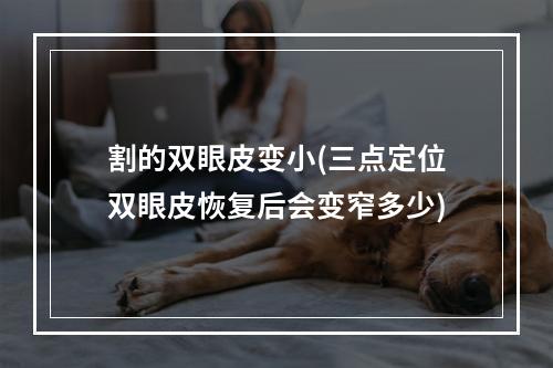 割的双眼皮变小(三点定位双眼皮恢复后会变窄多少)