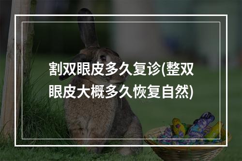 割双眼皮多久复诊(整双眼皮大概多久恢复自然)