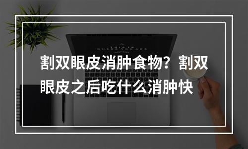 割双眼皮消肿食物？割双眼皮之后吃什么消肿快