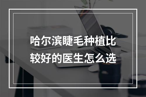 哈尔滨睫毛种植比较好的医生怎么选