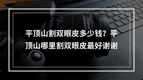 平顶山割双眼皮多少钱？平顶山哪里割双眼皮最好谢谢