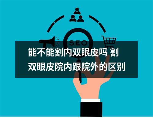 能不能割内双眼皮吗 割双眼皮院内跟院外的区别