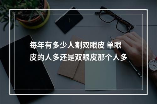 每年有多少人割双眼皮 单眼皮的人多还是双眼皮那个人多