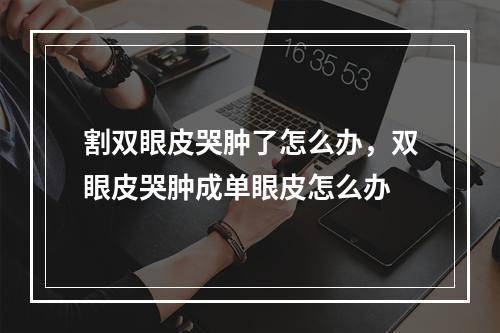 割双眼皮哭肿了怎么办，双眼皮哭肿成单眼皮怎么办