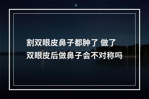 割双眼皮鼻子都肿了 做了双眼皮后做鼻子会不对称吗