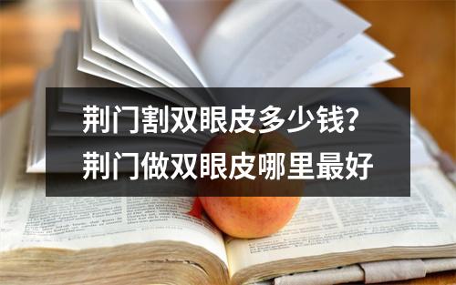 荆门割双眼皮多少钱？荆门做双眼皮哪里最好