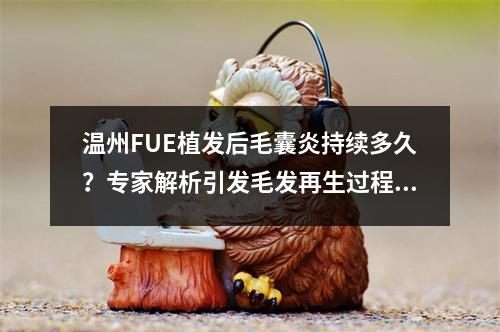 温州FUE植发后毛囊炎持续多久？专家解析引发毛发再生过程的症状与预防措施