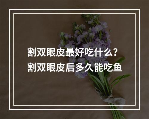 割双眼皮最好吃什么？割双眼皮后多久能吃鱼