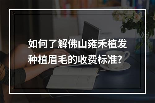 如何了解佛山雍禾植发种植眉毛的收费标准？