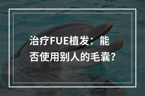 治疗FUE植发：能否使用别人的毛囊？