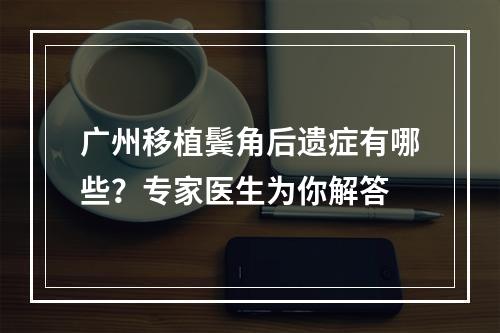 广州移植鬓角后遗症有哪些？专家医生为你解答