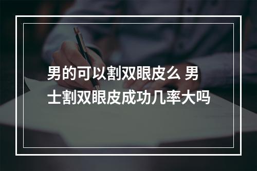 男的可以割双眼皮么 男士割双眼皮成功几率大吗