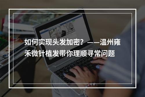 如何实现头发加密？——温州雍禾微针植发带你理顺寻常问题