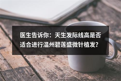 医生告诉你：天生发际线高是否适合进行温州碧莲盛微针植发？