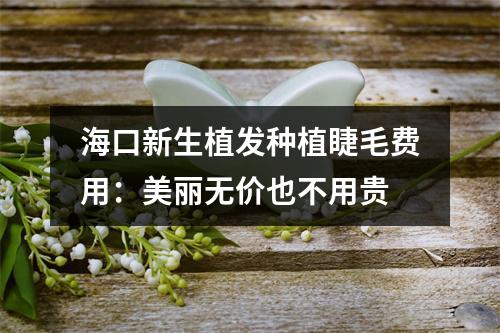 海口新生植发种植睫毛费用：美丽无价也不用贵