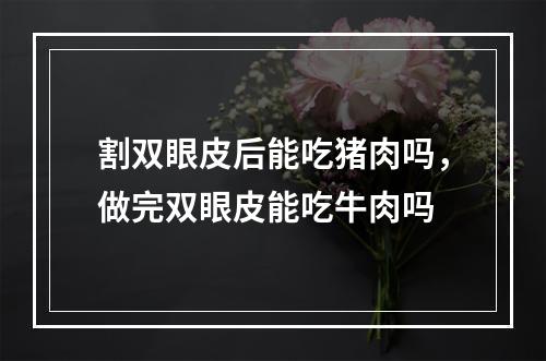 割双眼皮后能吃猪肉吗，做完双眼皮能吃牛肉吗