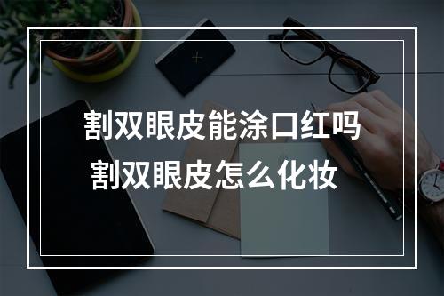 割双眼皮能涂口红吗 割双眼皮怎么化妆