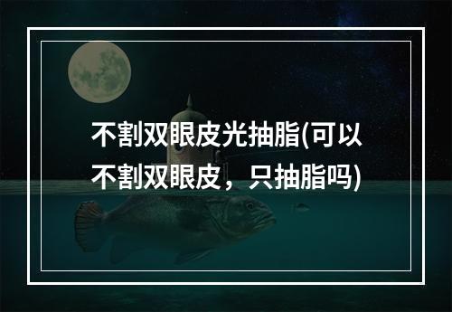 不割双眼皮光抽脂(可以不割双眼皮，只抽脂吗)