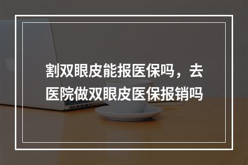 割双眼皮能报医保吗，去医院做双眼皮医保报销吗