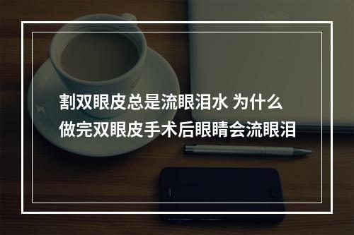 割双眼皮总是流眼泪水 为什么做完双眼皮手术后眼睛会流眼泪