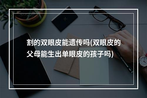 割的双眼皮能遗传吗(双眼皮的父母能生出单眼皮的孩子吗)