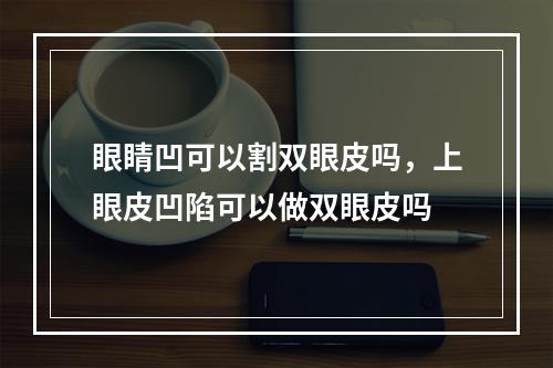 眼睛凹可以割双眼皮吗，上眼皮凹陷可以做双眼皮吗