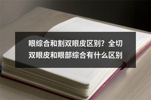 眼综合和割双眼皮区别？全切双眼皮和眼部综合有什么区别