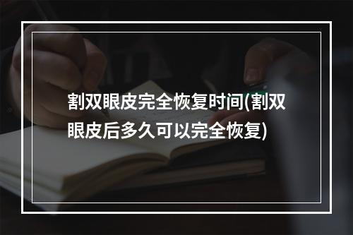 割双眼皮完全恢复时间(割双眼皮后多久可以完全恢复)