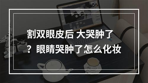 割双眼皮后 大哭肿了？眼睛哭肿了怎么化妆