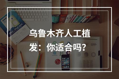 乌鲁木齐人工植发：你适合吗？