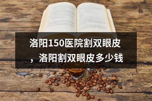 洛阳150医院割双眼皮，洛阳割双眼皮多少钱