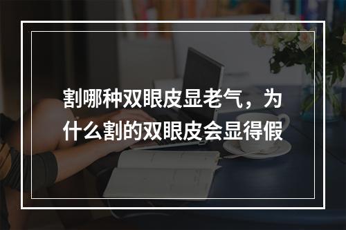 割哪种双眼皮显老气，为什么割的双眼皮会显得假