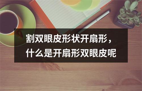 割双眼皮形状开扇形，什么是开扇形双眼皮呢