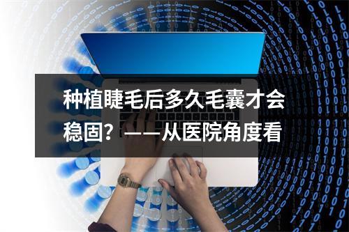 种植睫毛后多久毛囊才会稳固？——从医院角度看