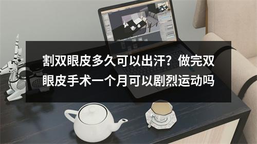 割双眼皮多久可以出汗？做完双眼皮手术一个月可以剧烈运动吗