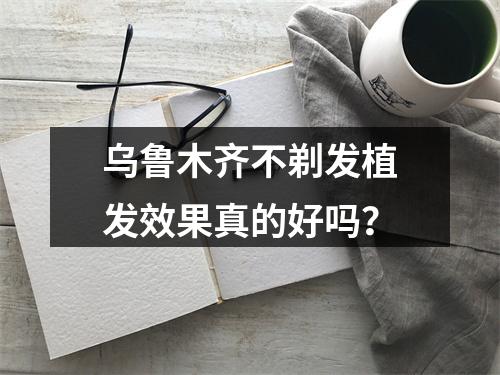 乌鲁木齐不剃发植发效果真的好吗？