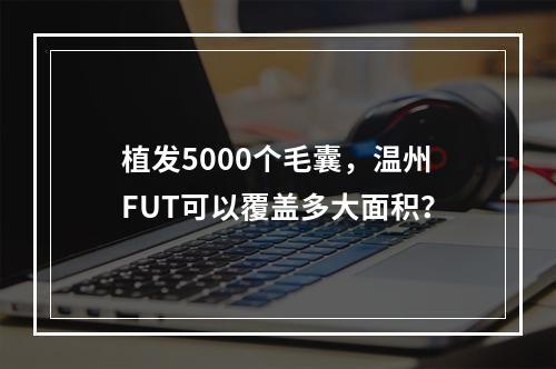 植发5000个毛囊，温州FUT可以覆盖多大面积？