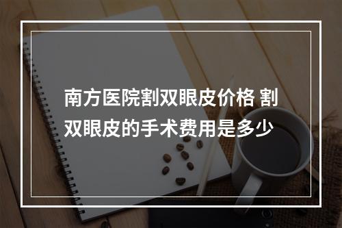 南方医院割双眼皮价格 割双眼皮的手术费用是多少