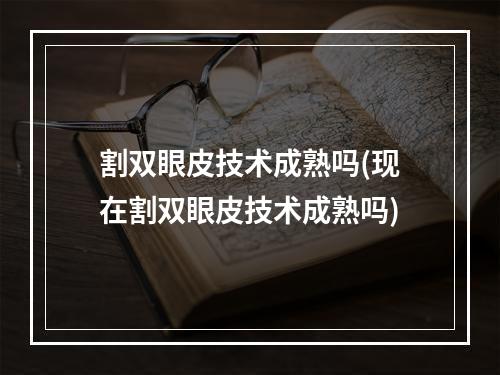 割双眼皮技术成熟吗(现在割双眼皮技术成熟吗)