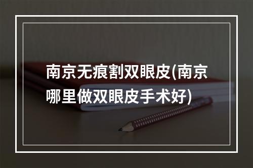 南京无痕割双眼皮(南京哪里做双眼皮手术好)