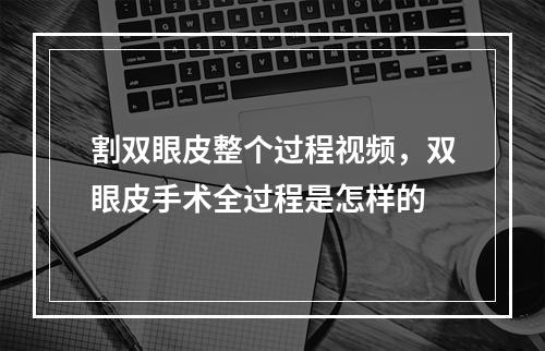 割双眼皮整个过程视频，双眼皮手术全过程是怎样的