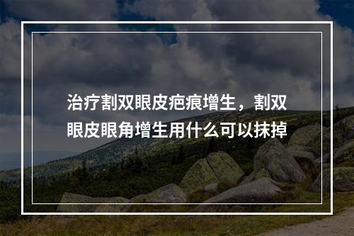 治疗割双眼皮疤痕增生，割双眼皮眼角增生用什么可以抹掉