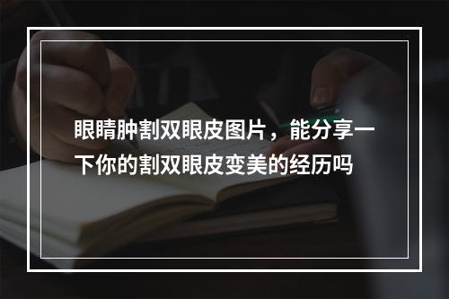 眼睛肿割双眼皮图片，能分享一下你的割双眼皮变美的经历吗