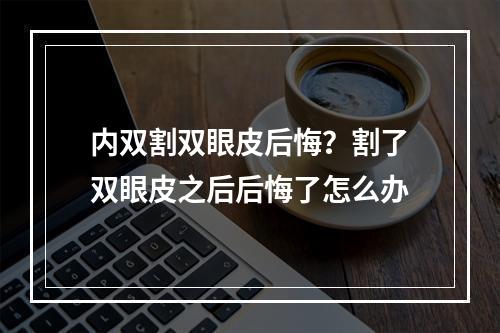 内双割双眼皮后悔？割了双眼皮之后后悔了怎么办